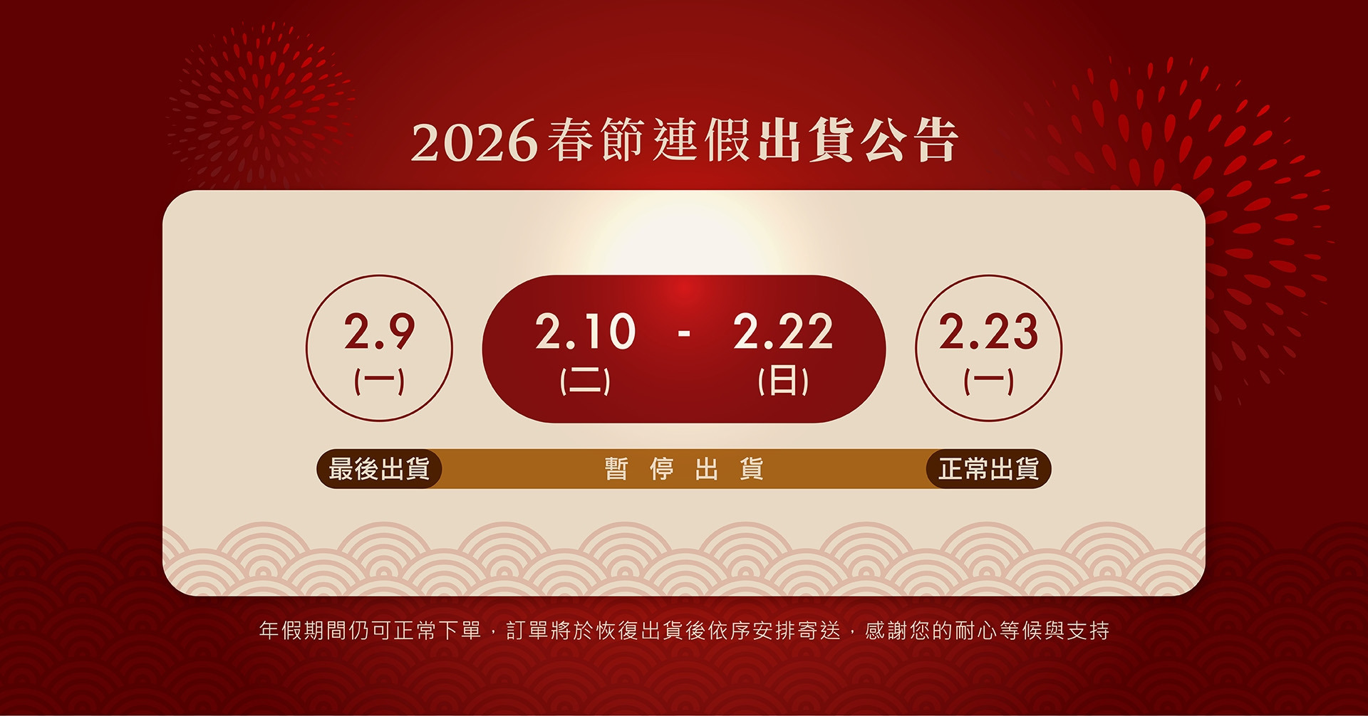 2026 春節連假出貨公告：2月9日最後出貨，2月10日至2月22日暫停出貨，2月23日恢復正常出貨。年假期間仍可正常下單