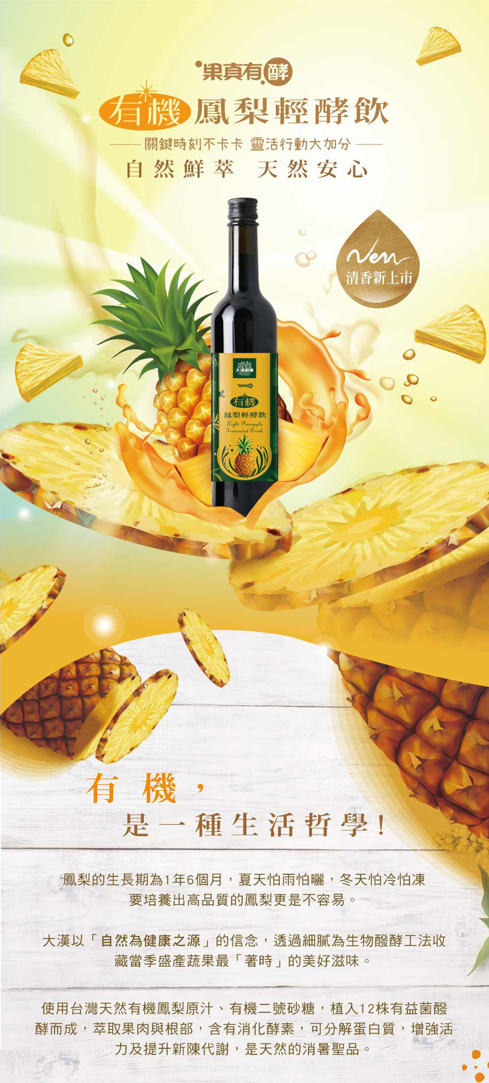 選用台灣優質有機鳳梨，以540日有氧活菌發酵，得到高品質濃純鳳梨精華，酸甜好喝一杯接一杯，讓你的生活隨時順、不卡關！