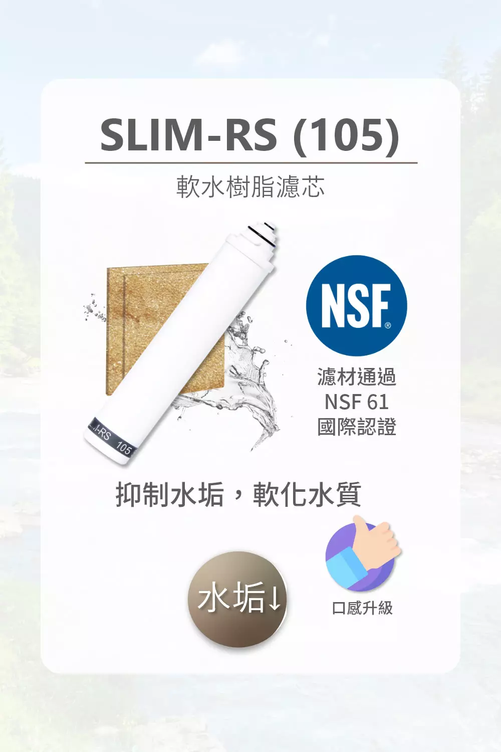 淨水器濾心，SLIM-RS(105)軟水樹脂濾芯，去除水垢，軟化水質