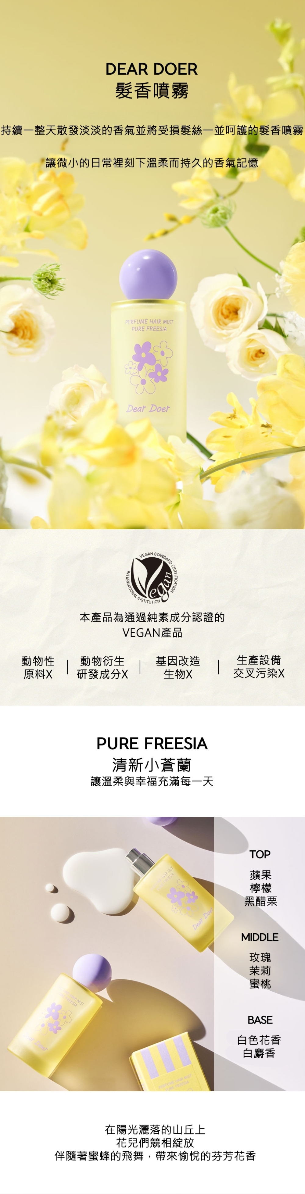 Dear Doer 24小時持久修護髮香噴霧，採用獨特「雙層劑型」設計，完美揉合高濃度護膚精華與輕盈香氛。富含玻尿酸凝膠、卡卡杜李、橄欖幹細胞複合物與荷荷巴籽油，能深層保濕鎖水、防禦紫外線傷害並修護受損毛鱗片，為乾枯秀髮增添絲滑光澤。如雲霧般細緻的質地輕盈不黏膩，使用前充分搖勻噴灑於秀髮，即可讓髮絲整日散發「清新小蒼蘭 (PURE FREESIA)」的優雅香氣。DEAR DOER 堅持 VEGAN 純素認證、無動物實驗，並使用 FSC 認證包材與大豆油墨印刷，落實對環境永續的承諾