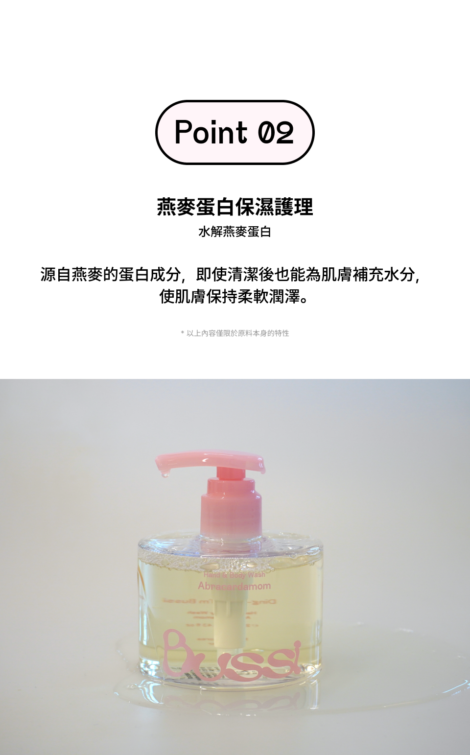 Bussi 的 Abracardamom 系列香氛潔淨產品，強調採用植物來源的溫和潔淨系統與燕麥蛋白保濕護理，能為肌膚補充水分並維持柔軟潤澤；產品融合了橘子、小豆蔻與梔子花等層次豐富的香調組成，並透過多則五星好評證實其具備起泡力佳、香味高級持久且洗後清爽不黏膩的優質使用體驗